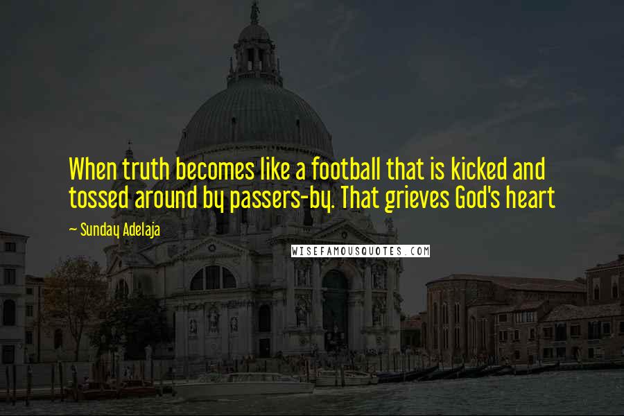 Sunday Adelaja Quotes: When truth becomes like a football that is kicked and tossed around by passers-by. That grieves God's heart