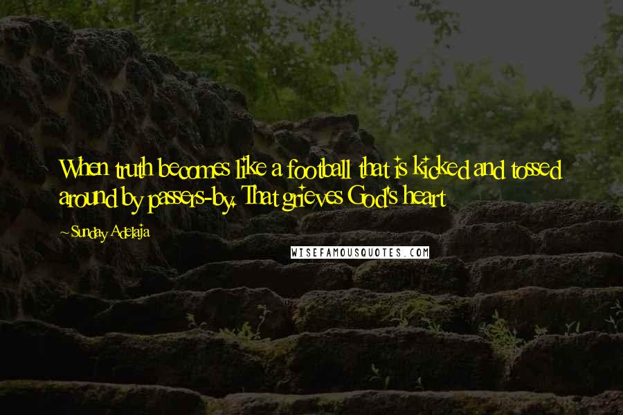 Sunday Adelaja Quotes: When truth becomes like a football that is kicked and tossed around by passers-by. That grieves God's heart