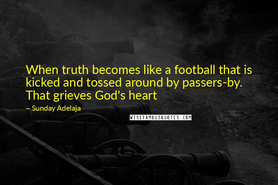 Sunday Adelaja Quotes: When truth becomes like a football that is kicked and tossed around by passers-by. That grieves God's heart