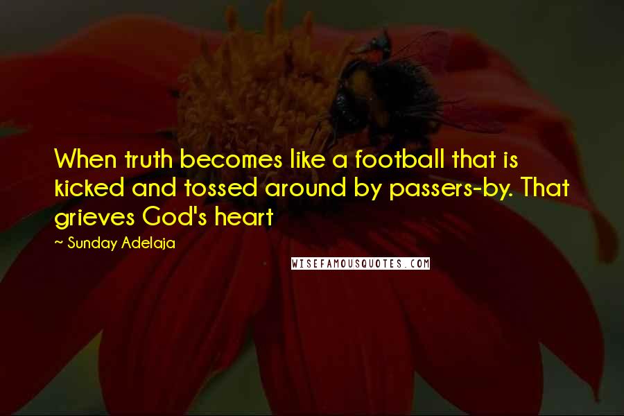 Sunday Adelaja Quotes: When truth becomes like a football that is kicked and tossed around by passers-by. That grieves God's heart