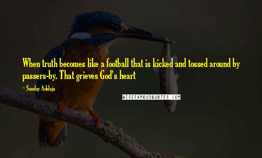 Sunday Adelaja Quotes: When truth becomes like a football that is kicked and tossed around by passers-by. That grieves God's heart