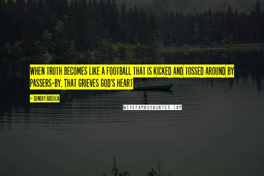 Sunday Adelaja Quotes: When truth becomes like a football that is kicked and tossed around by passers-by. That grieves God's heart