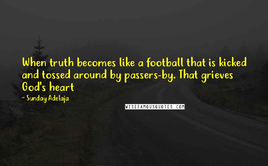 Sunday Adelaja Quotes: When truth becomes like a football that is kicked and tossed around by passers-by. That grieves God's heart