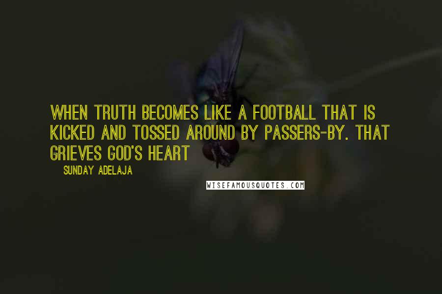 Sunday Adelaja Quotes: When truth becomes like a football that is kicked and tossed around by passers-by. That grieves God's heart