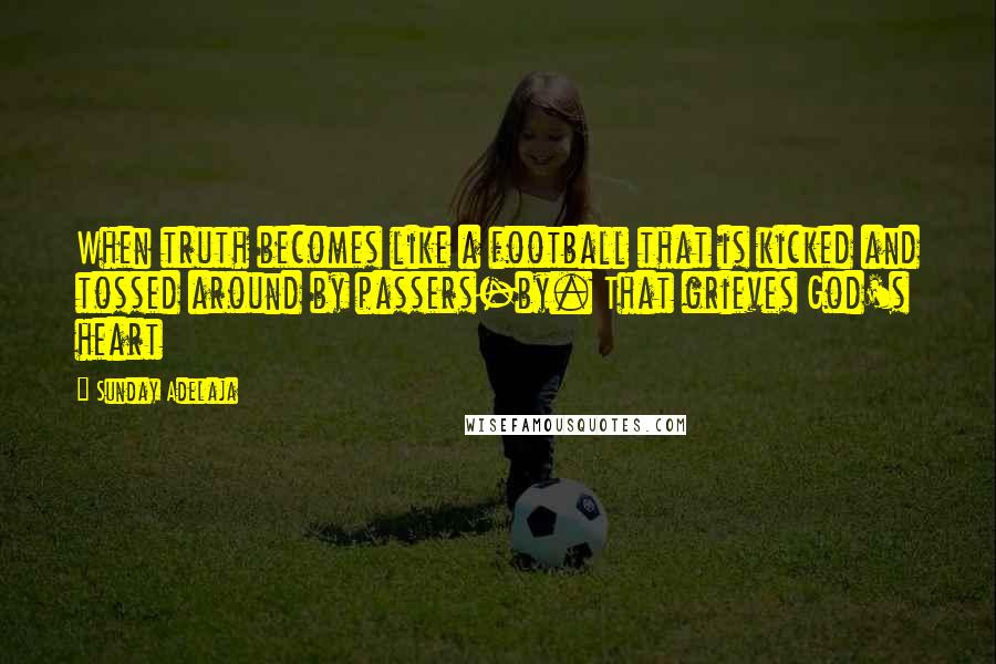 Sunday Adelaja Quotes: When truth becomes like a football that is kicked and tossed around by passers-by. That grieves God's heart