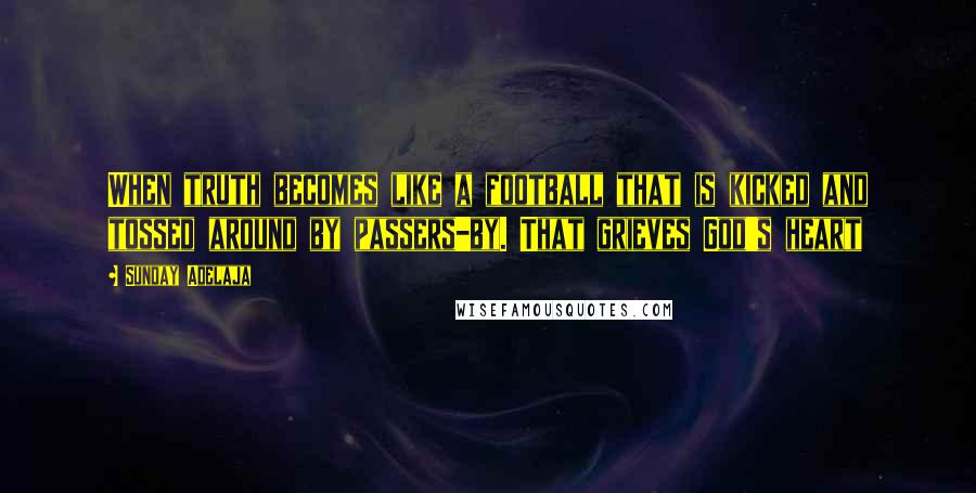 Sunday Adelaja Quotes: When truth becomes like a football that is kicked and tossed around by passers-by. That grieves God's heart