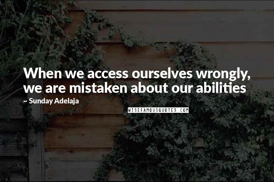 Sunday Adelaja Quotes: When we access ourselves wrongly, we are mistaken about our abilities