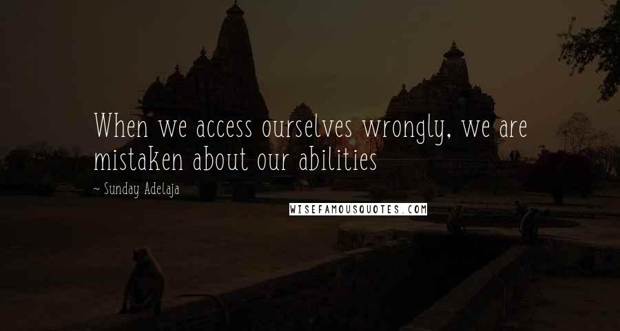 Sunday Adelaja Quotes: When we access ourselves wrongly, we are mistaken about our abilities