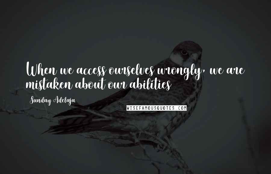 Sunday Adelaja Quotes: When we access ourselves wrongly, we are mistaken about our abilities