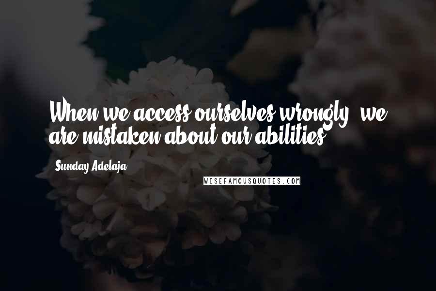 Sunday Adelaja Quotes: When we access ourselves wrongly, we are mistaken about our abilities