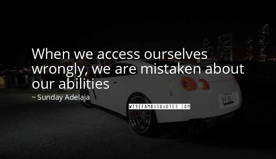 Sunday Adelaja Quotes: When we access ourselves wrongly, we are mistaken about our abilities