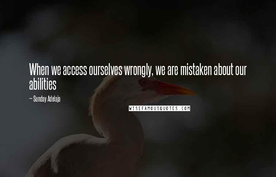 Sunday Adelaja Quotes: When we access ourselves wrongly, we are mistaken about our abilities