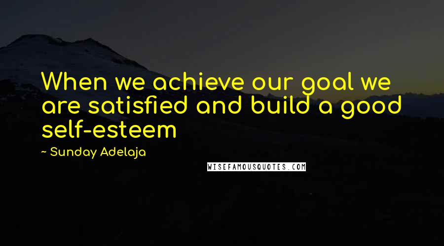 Sunday Adelaja Quotes: When we achieve our goal we are satisfied and build a good self-esteem