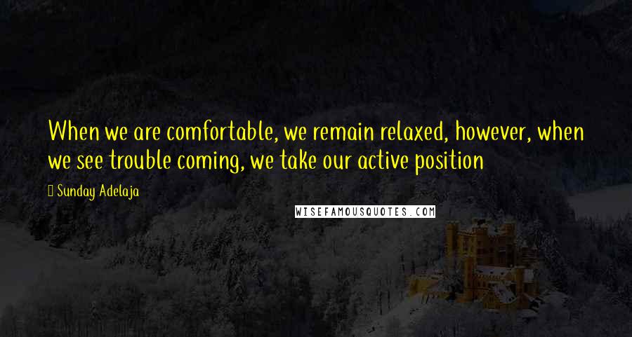 Sunday Adelaja Quotes: When we are comfortable, we remain relaxed, however, when we see trouble coming, we take our active position