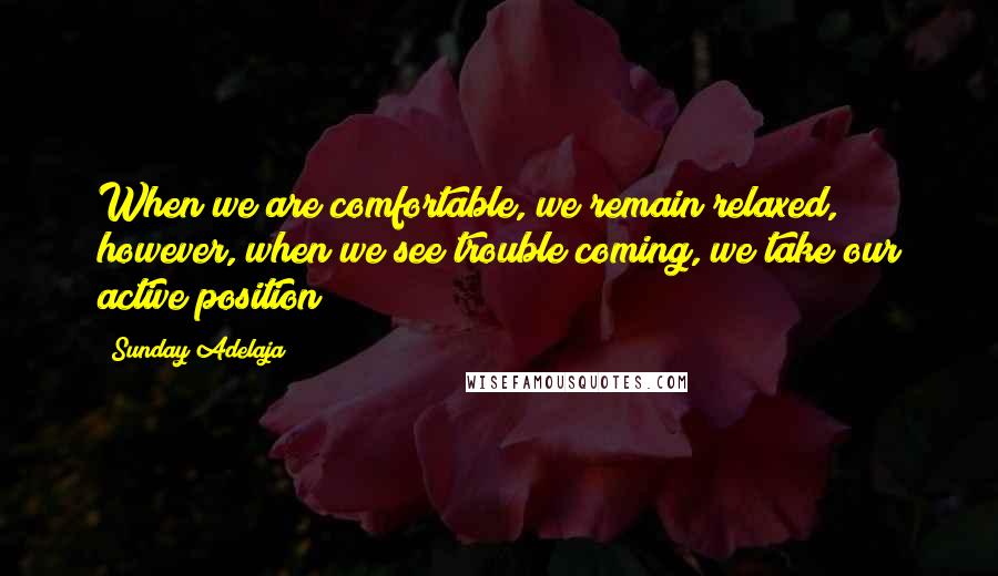Sunday Adelaja Quotes: When we are comfortable, we remain relaxed, however, when we see trouble coming, we take our active position