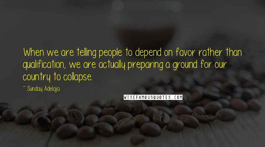 Sunday Adelaja Quotes: When we are telling people to depend on favor rather than qualification, we are actually preparing a ground for our country to collapse.