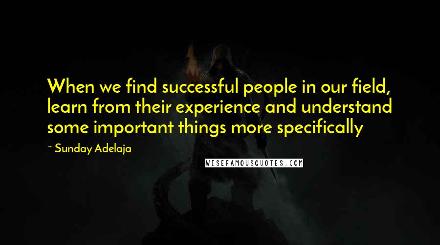 Sunday Adelaja Quotes: When we find successful people in our field, learn from their experience and understand some important things more specifically