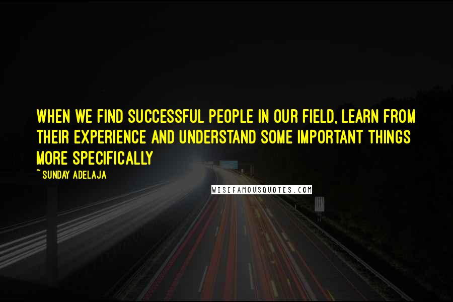 Sunday Adelaja Quotes: When we find successful people in our field, learn from their experience and understand some important things more specifically
