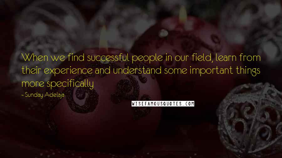 Sunday Adelaja Quotes: When we find successful people in our field, learn from their experience and understand some important things more specifically