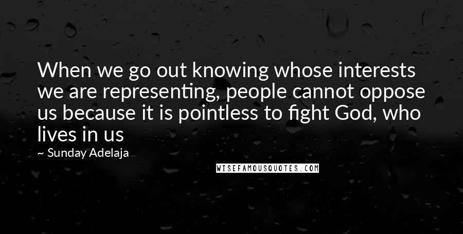 Sunday Adelaja Quotes: When we go out knowing whose interests we are representing, people cannot oppose us because it is pointless to fight God, who lives in us