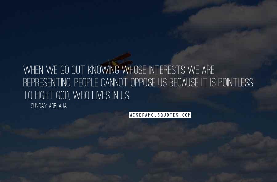 Sunday Adelaja Quotes: When we go out knowing whose interests we are representing, people cannot oppose us because it is pointless to fight God, who lives in us