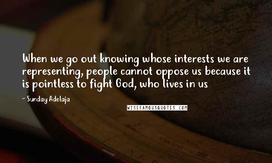 Sunday Adelaja Quotes: When we go out knowing whose interests we are representing, people cannot oppose us because it is pointless to fight God, who lives in us