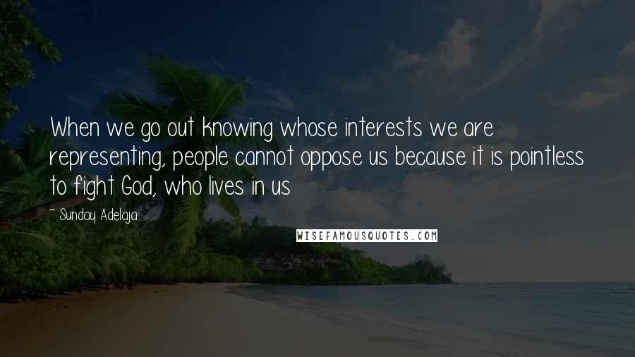 Sunday Adelaja Quotes: When we go out knowing whose interests we are representing, people cannot oppose us because it is pointless to fight God, who lives in us