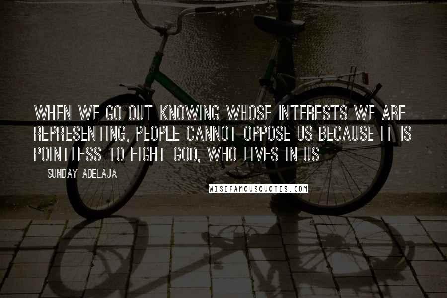 Sunday Adelaja Quotes: When we go out knowing whose interests we are representing, people cannot oppose us because it is pointless to fight God, who lives in us
