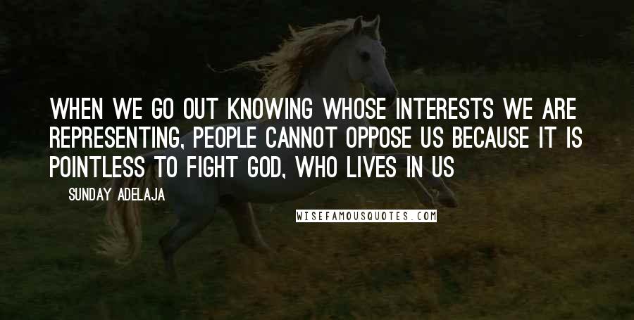 Sunday Adelaja Quotes: When we go out knowing whose interests we are representing, people cannot oppose us because it is pointless to fight God, who lives in us