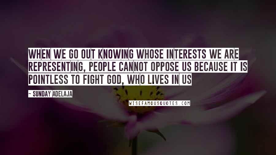 Sunday Adelaja Quotes: When we go out knowing whose interests we are representing, people cannot oppose us because it is pointless to fight God, who lives in us