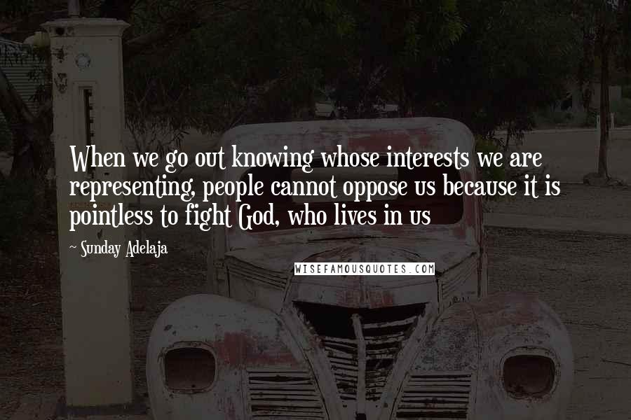 Sunday Adelaja Quotes: When we go out knowing whose interests we are representing, people cannot oppose us because it is pointless to fight God, who lives in us