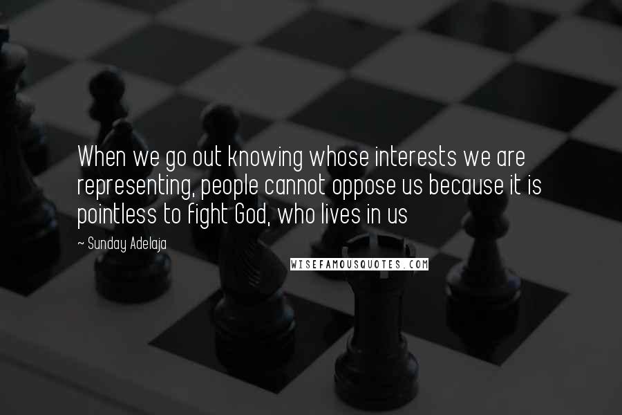 Sunday Adelaja Quotes: When we go out knowing whose interests we are representing, people cannot oppose us because it is pointless to fight God, who lives in us