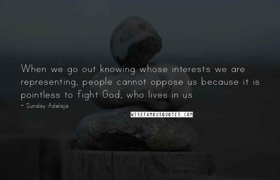 Sunday Adelaja Quotes: When we go out knowing whose interests we are representing, people cannot oppose us because it is pointless to fight God, who lives in us