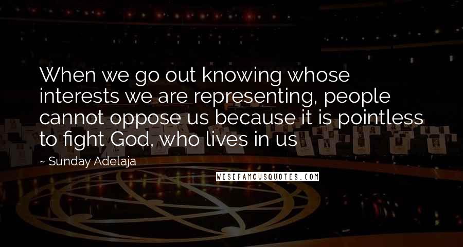 Sunday Adelaja Quotes: When we go out knowing whose interests we are representing, people cannot oppose us because it is pointless to fight God, who lives in us