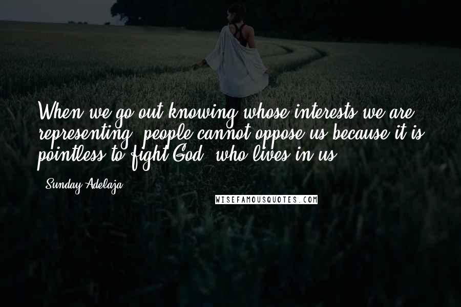 Sunday Adelaja Quotes: When we go out knowing whose interests we are representing, people cannot oppose us because it is pointless to fight God, who lives in us