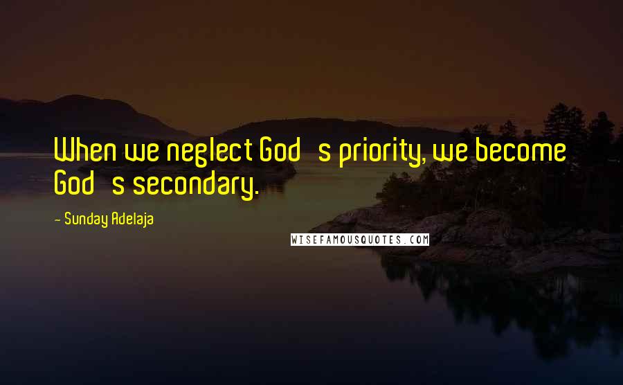 Sunday Adelaja Quotes: When we neglect God's priority, we become God's secondary.