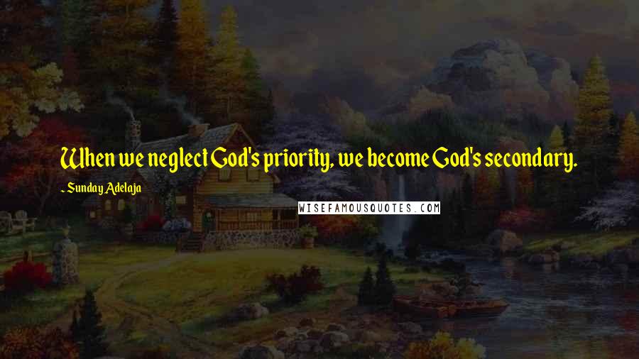 Sunday Adelaja Quotes: When we neglect God's priority, we become God's secondary.