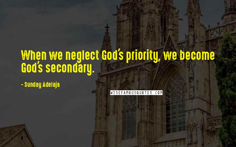 Sunday Adelaja Quotes: When we neglect God's priority, we become God's secondary.