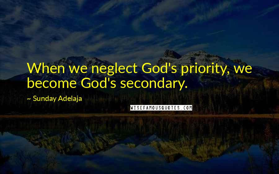 Sunday Adelaja Quotes: When we neglect God's priority, we become God's secondary.