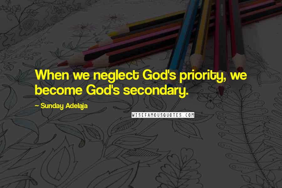 Sunday Adelaja Quotes: When we neglect God's priority, we become God's secondary.
