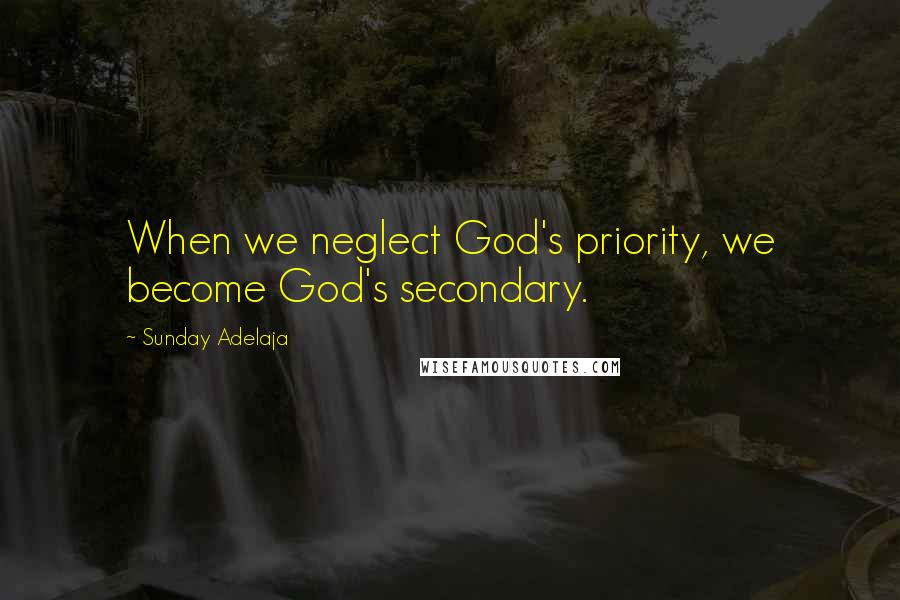 Sunday Adelaja Quotes: When we neglect God's priority, we become God's secondary.