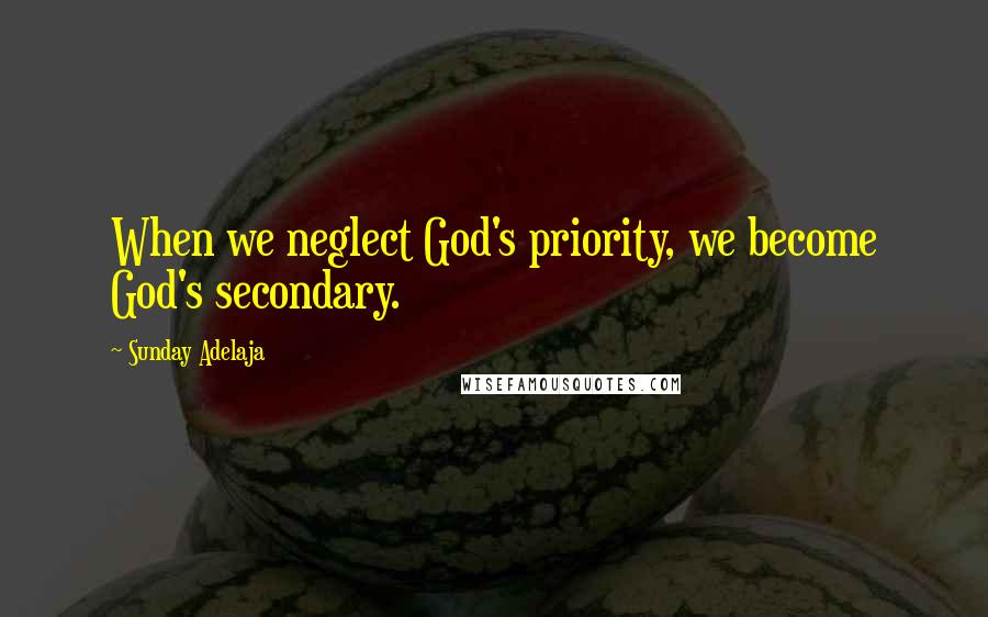 Sunday Adelaja Quotes: When we neglect God's priority, we become God's secondary.