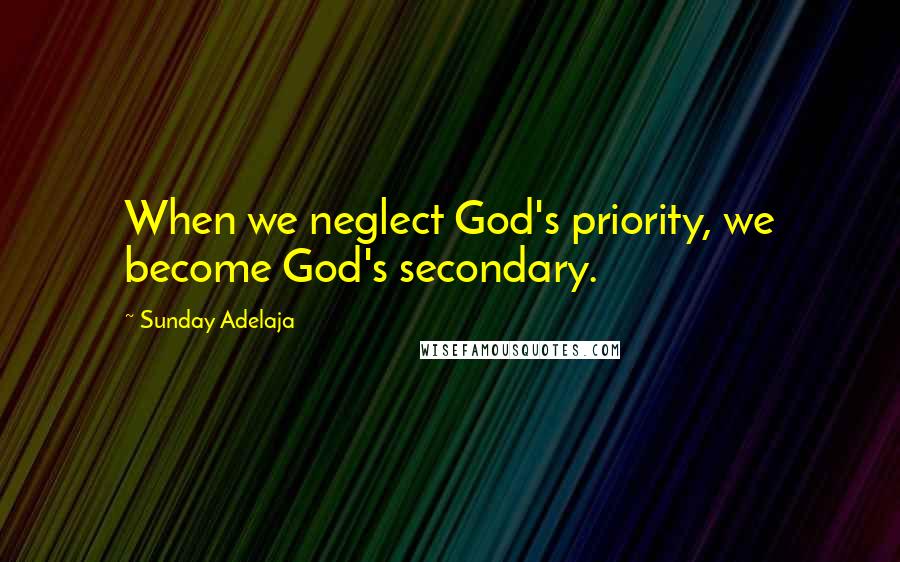Sunday Adelaja Quotes: When we neglect God's priority, we become God's secondary.