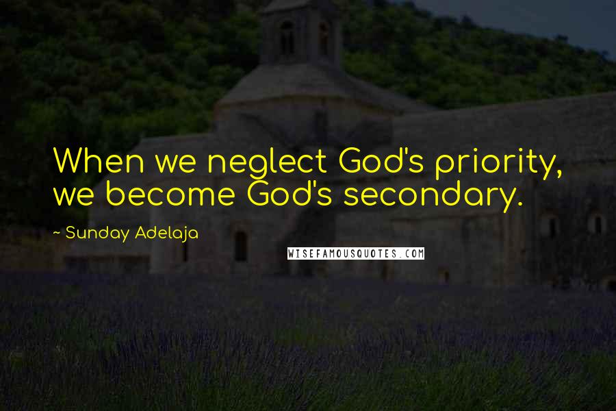 Sunday Adelaja Quotes: When we neglect God's priority, we become God's secondary.