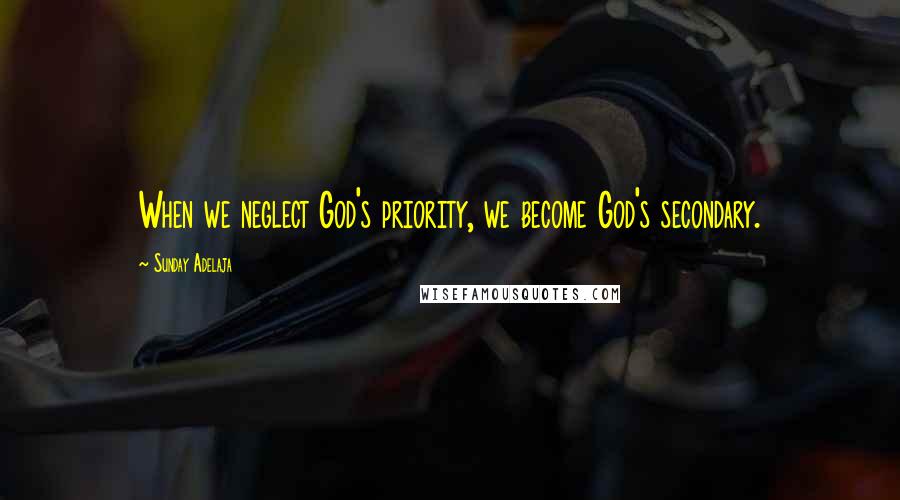 Sunday Adelaja Quotes: When we neglect God's priority, we become God's secondary.