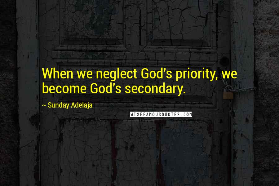 Sunday Adelaja Quotes: When we neglect God's priority, we become God's secondary.