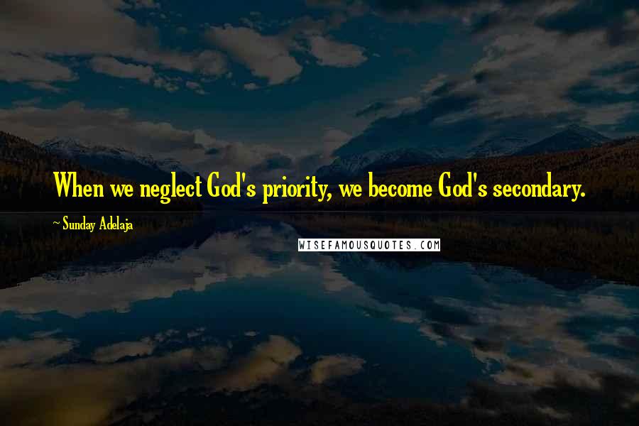 Sunday Adelaja Quotes: When we neglect God's priority, we become God's secondary.
