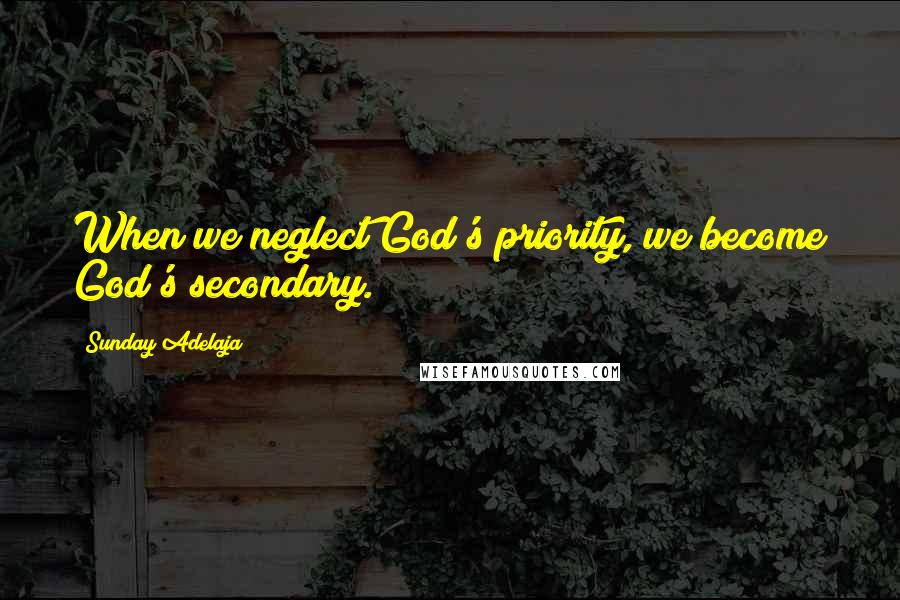 Sunday Adelaja Quotes: When we neglect God's priority, we become God's secondary.