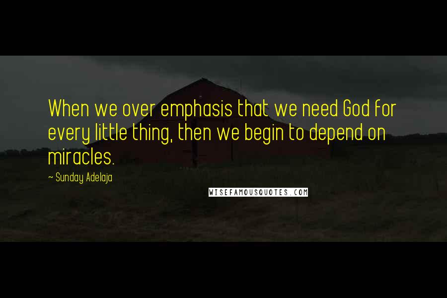 Sunday Adelaja Quotes: When we over emphasis that we need God for every little thing, then we begin to depend on miracles.