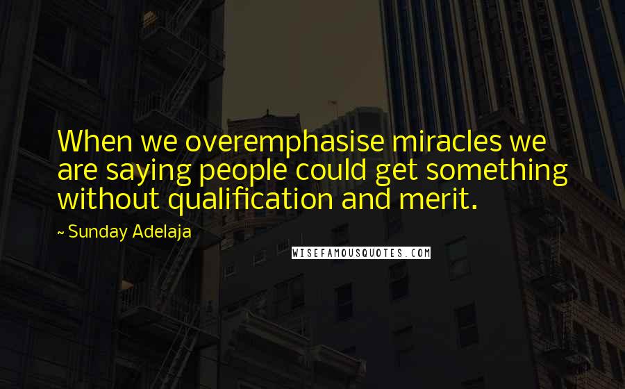 Sunday Adelaja Quotes: When we overemphasise miracles we are saying people could get something without qualification and merit.